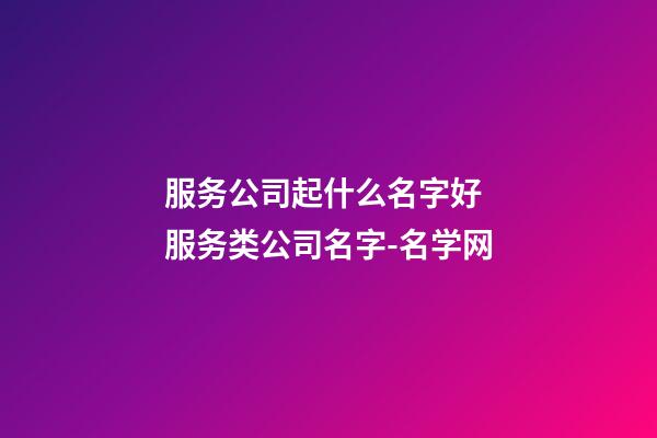 服务公司起什么名字好 服务类公司名字-名学网